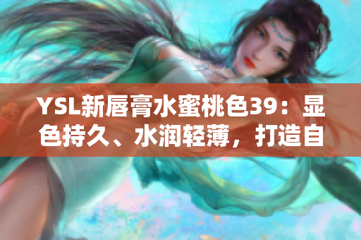 YSL新唇膏水蜜桃色39:显色持久、水润轻薄,打造自然迷人唇妆 YSL新唇膏水蜜桃色39:显色持久、水润轻薄,打造自然迷人唇妆