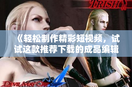 《轻松制作精彩短视频，试试这款推荐下载的成品编辑工具吧！》