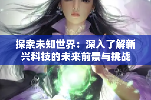 详细阅读:探索未知世界:深入了解新兴科技的未来前景与挑战 探索未知世界:深入了解新兴科技的未来前景与挑战
