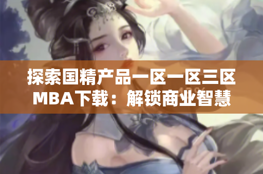 探索国精产品一区一区三区MBA下载：解锁商业智慧，提升管理技能
