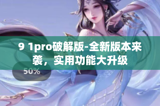 9 1pro破解版-全新版本来袭，实用功能大升级