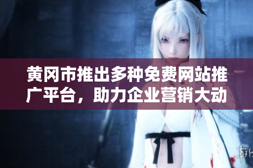 黄冈市推出多种免费网站推广平台，助力企业营销大动作