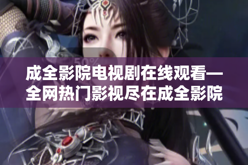 成全影院电视剧在线观看—全网热门影视尽在成全影院