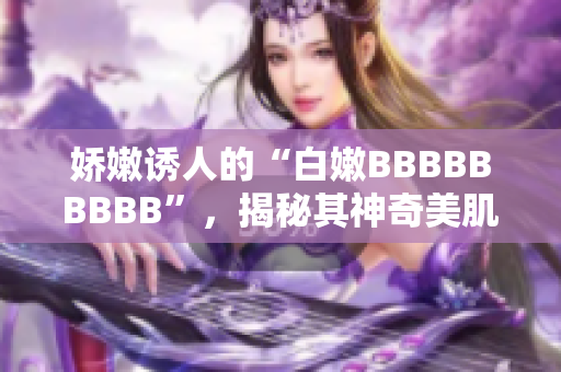 娇嫩诱人的“白嫩BBBBBBBBB”,揭秘其神奇美肌的秘密 娇嫩诱人的“白嫩BBBBBBBBB”,揭秘其神奇美肌的秘密