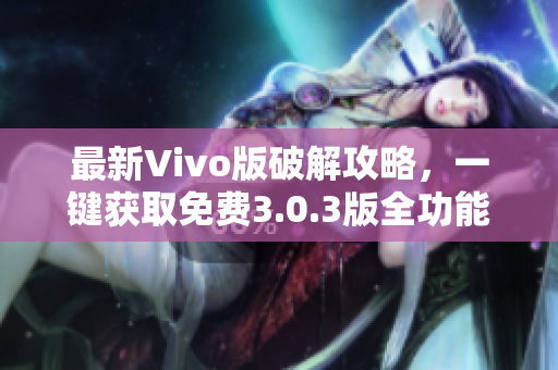 最新Vivo版破解攻略,一键获取免费3.0.3版全功能 最新Vivo版破解攻略,一键获取免费3.0.3版全功能