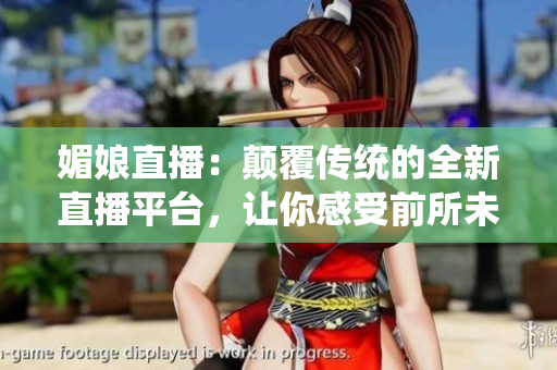 媚娘直播：颠覆传统的全新直播平台，让你感受前所未有的互动体验