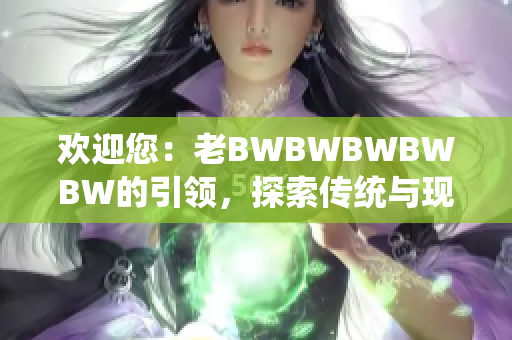 欢迎您：老BWBWBWBWBW的引领，探索传统与现代的完美融合