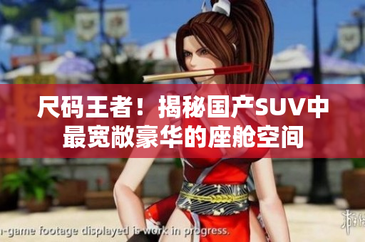尺码王者！揭秘国产SUV中最宽敞豪华的座舱空间