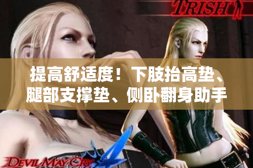 提高舒适度！下肢抬高垫、腿部支撑垫、侧卧翻身助手，一应俱全！