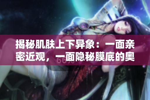 揭秘肌肤上下异象：一面亲密近观，一面隐秘膜底的奥秘