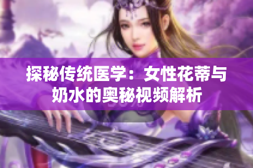 探秘传统医学：女性花蒂与奶水的奥秘视频解析