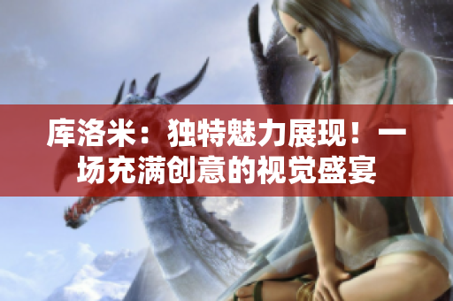 库洛米：独特魅力展现！一场充满创意的视觉盛宴