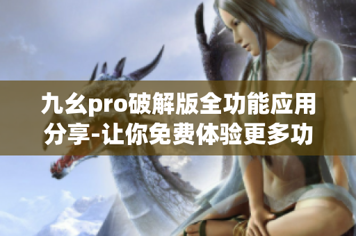 九幺pro破解版全功能应用分享-让你免费体验更多功能 九幺pro破解版全功能应用分享-让你免费体验更多功能