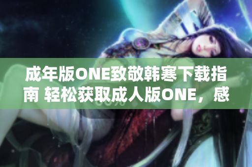 成年版ONE致敬韩寒下载指南 轻松获取成人版ONE，感受韩寒致敬之作