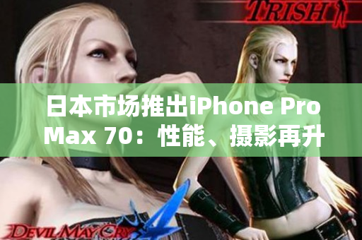 日本市场推出iPhone Pro Max 70：性能、摄影再升级