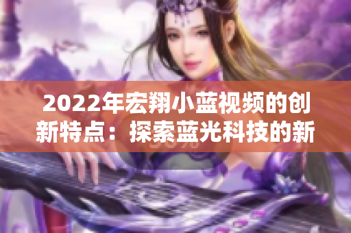 2022年宏翔小蓝视频的创新特点：探索蓝光科技的新应用和发展趋势