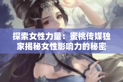 探索女性力量：蜜桃传媒独家揭秘女性影响力的秘密