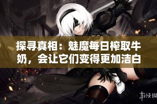 探寻真相：魅魔每日榨取牛奶，会让它们变得更加洁白吗？