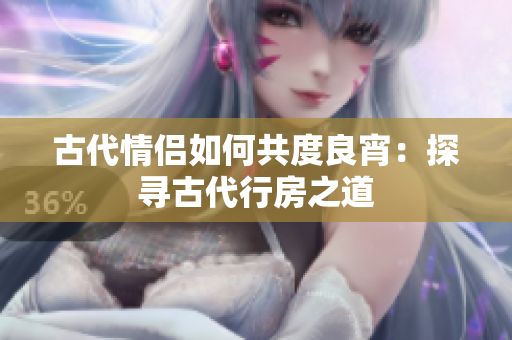 古代情侣如何共度良宵：探寻古代行房之道