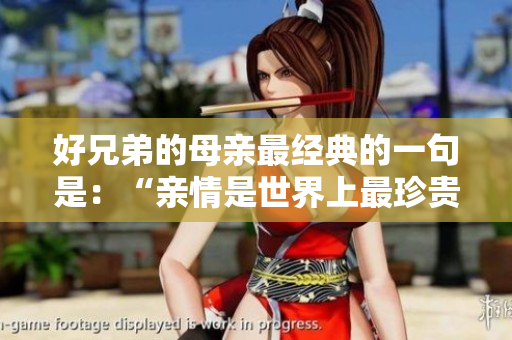 好兄弟的母亲最经典的一句是:“亲情是世界上最珍贵的财富。” 好兄弟的母亲最经典的一句是:“亲情是世界上最珍贵的财富。”