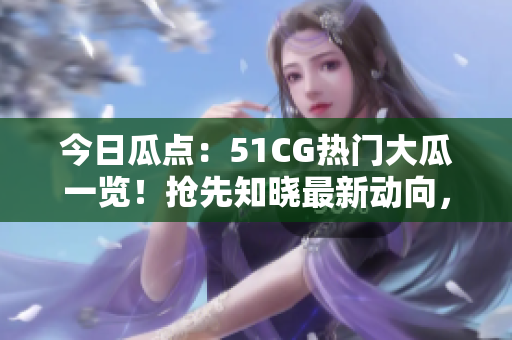 今日瓜点：51CG热门大瓜一览！抢先知晓最新动向，尽在首页！