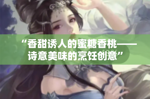 “香甜诱人的蜜糖香桃——诗意美味的烹饪创意”
