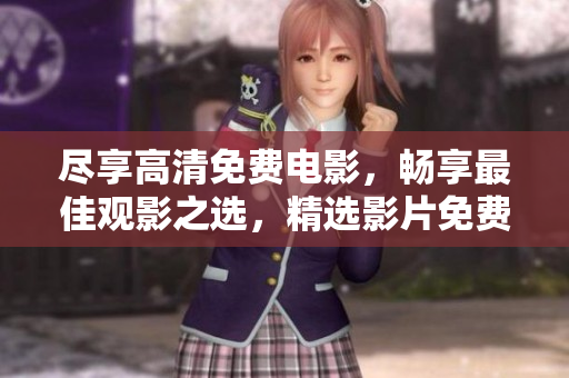 尽享高清免费电影，畅享最佳观影之选，精选影片免费在线观看大全