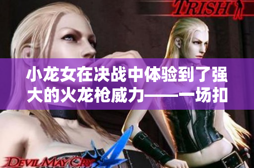 小龙女在决战中体验到了强大的火龙枪威力——一场扣人心弦的对决拉开帷幕