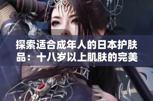 探索适合成年人的日本护肤品：十八岁以上肌肤的完美护理选择