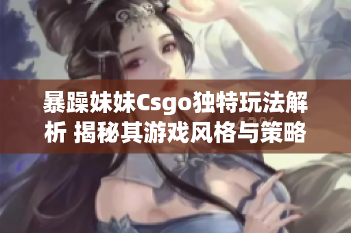 详细阅读:暴躁妹妹Csgo独特玩法解析 揭秘其游戏风格与策略 暴躁妹妹Csgo独特玩法解析 揭秘其游戏风格与策略