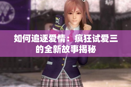 如何追逐爱情：疯狂试爱三的全新故事揭秘