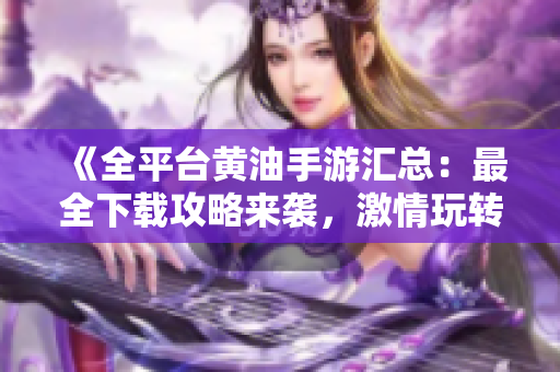《全平台黄油手游汇总：最全下载攻略来袭，激情玩转游戏世界！》