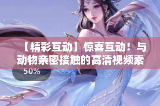 【精彩互动】惊喜互动！与动物亲密接触的高清视频素材下载【限时优惠】