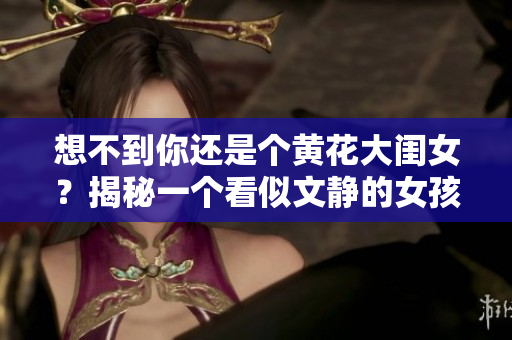 想不到你还是个黄花大闺女？揭秘一个看似文静的女孩的惊人一面