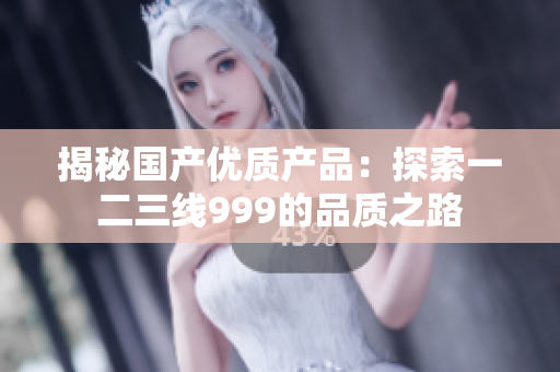 揭秘国产优质产品：探索一二三线999的品质之路