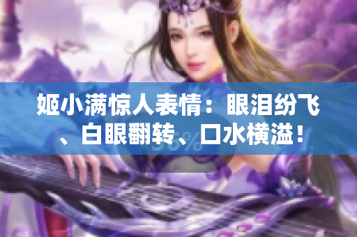 详细阅读:姬小满惊人表情:眼泪纷飞、白眼翻转、口水横溢! 姬小满惊人表情:眼泪纷飞、白眼翻转、口水横溢!