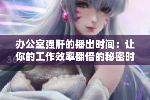办公室强肝的播出时间：让你的工作效率翻倍的秘密时间揭晓