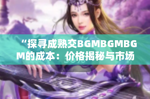 “探寻成熟交BGMBGMBGM的成本：价格揭秘与市场趋势分析”