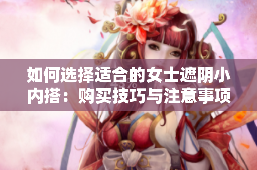 如何选择适合的女士遮阴小内搭：购买技巧与注意事项