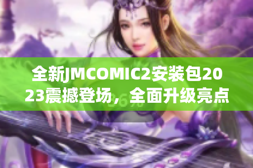 全新JMCOMIC2安装包2023震撼登场，全面升级亮点揭秘