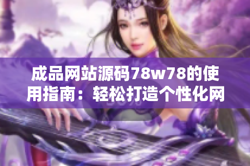成品网站源码78w78的使用指南：轻松打造个性化网站，助您快速上线。