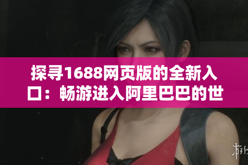 探寻1688网页版的全新入口：畅游进入阿里巴巴的世界