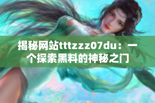 揭秘网站tttzzz07du:一个探索黑料的神秘之门 揭秘网站tttzzz07du:一个探索黑料的神秘之门