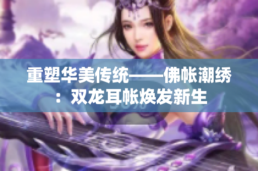 重塑华美传统——佛帐潮绣：双龙耳帐焕发新生