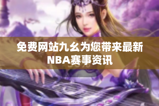 详细阅读:免费网站九幺为您带来最新NBA赛事资讯 免费网站九幺为您带来最新NBA赛事资讯