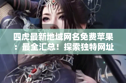 四虎最新地域网名免费苹果：最全汇总！探索独特网址，畅享高清片！