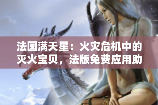 法国满天星：火灾危机中的灭火宝贝，法版免费应用助力安全