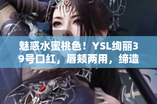魅惑水蜜桃色！YSL绚丽39号口红，唇颊两用，缔造迷人自然妆容