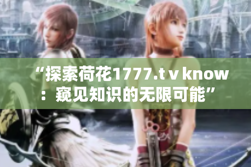“探索荷花1777.tⅴknow:窥见知识的无限可能” “探索荷花1777.tⅴknow:窥见知识的无限可能”