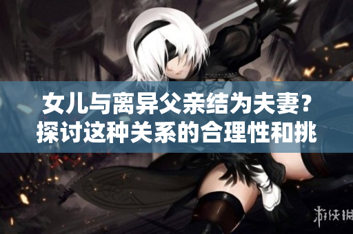 女儿与离异父亲结为夫妻？探讨这种关系的合理性和挑战